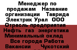 Менеджер по продажам › Название организации ­ Таврида Электрик Урал, ООО › Отрасль предприятия ­ Нефть, газ, энергетика › Минимальный оклад ­ 1 - Все города Работа » Вакансии   . Чукотский АО